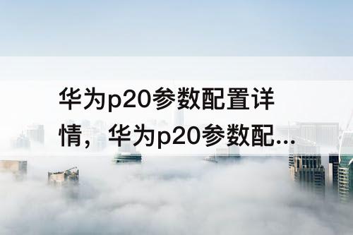 华为p20参数配置详情，华为p20参数配置详情介绍