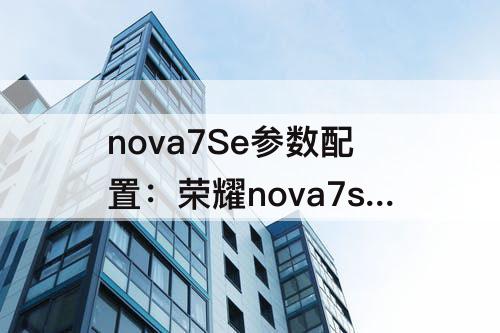 nova7Se参数配置：荣耀nova7se参数配置