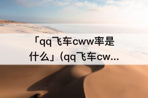 「qq飞车cww率是什么」(qq飞车cww率是什么 wCw)