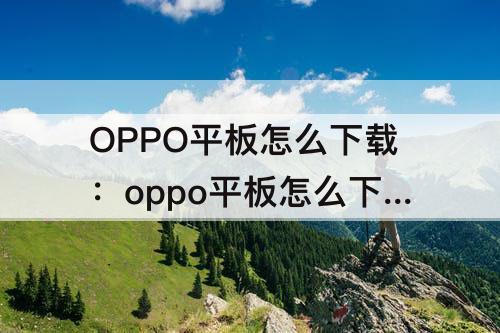 OPPO平板怎么下载：oppo平板怎么下载软件