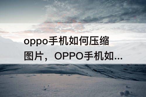 oppo手机如何压缩图片，OPPO手机如何压缩图片并保存