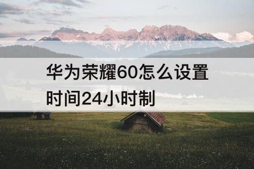 华为荣耀60怎么设置时间24小时制