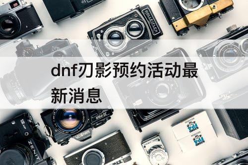 dnf刃影预约活动最新消息