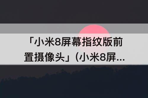 「小米8屏幕指纹版前置摄像头」(小米8屏幕指纹版前置摄像头有哪些模块)
