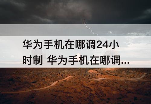 华为手机在哪调24小时制 华为手机在哪调24小时制时间