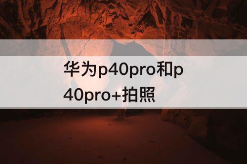 华为p40pro和p40pro+拍照