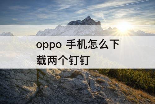 oppo 手机怎么下载两个钉钉