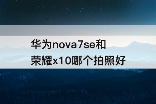 华为nova7se和荣耀x10哪个拍照好