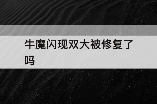 牛魔闪现双大被修复了吗