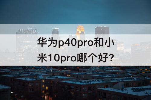 华为p40pro和小米10pro哪个好?