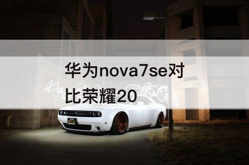 华为nova7se对比荣耀20