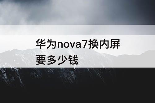 华为nova7换内屏要多少钱