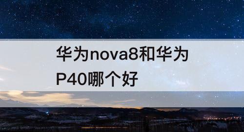 华为nova8和华为P40哪个好