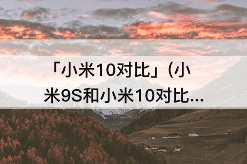 「小米10对比」(小米9S和小米10对比评测)