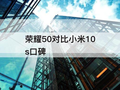 荣耀50对比小米10s口碑