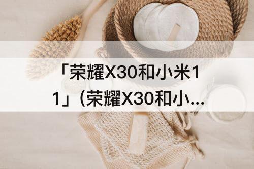 「荣耀X30和小米11」(荣耀X30和小米11青春版)