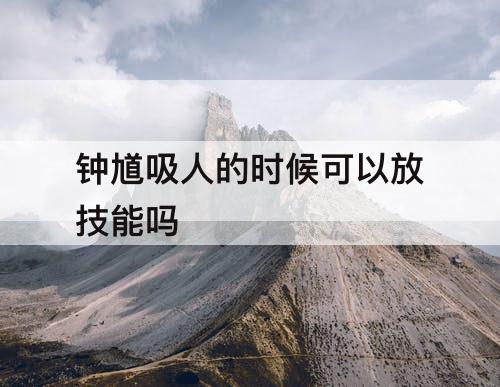钟馗吸人的时候可以放技能吗