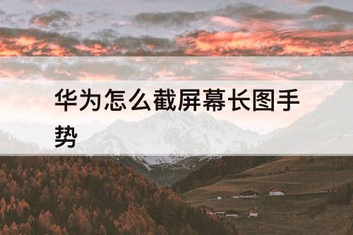 华为怎么截屏幕长图手势