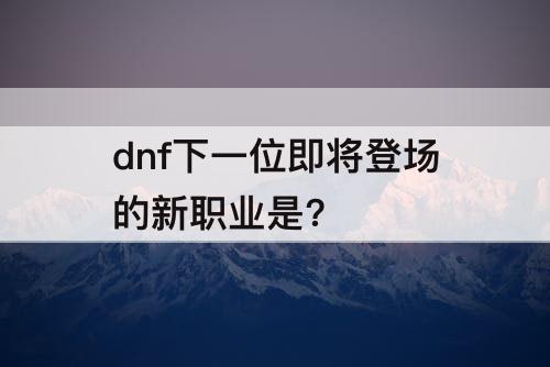 dnf下一位即将登场的新职业是?