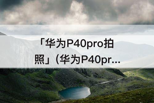 「华为P40pro拍照」(华为P40pro拍照教程)
