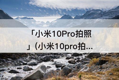 「小米10Pro拍照」(小米10pro拍照色彩失真)